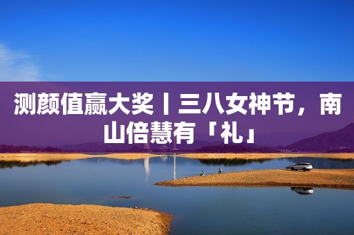 测颜值赢大奖丨三八女神节，南山倍慧有「礼」