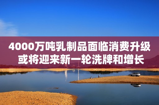 4000万吨乳制品面临消费升级 或将迎来新一轮洗牌和增长
