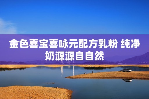 金色喜宝喜咏元配方乳粉 纯净奶源源自自然