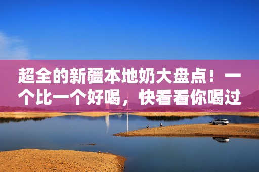 超全的新疆本地奶大盘点！一个比一个好喝，快看看你喝过哪几个