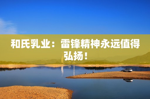 和氏乳业：雷锋精神永远值得弘扬！