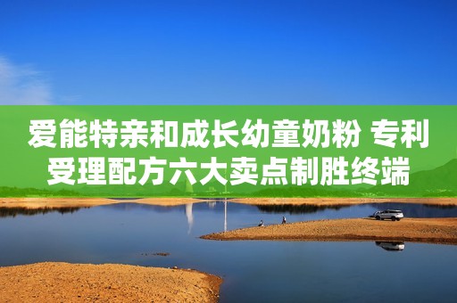 爱能特亲和成长幼童奶粉 专利受理配方六大卖点制胜终端