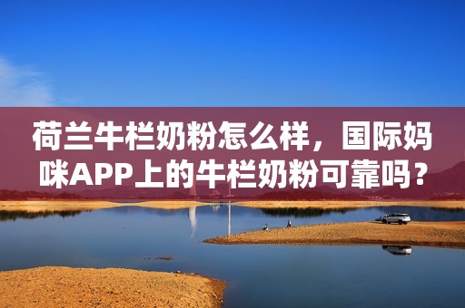 荷兰牛栏奶粉怎么样，国际妈咪APP上的牛栏奶粉可靠吗？