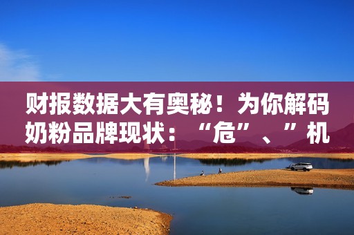 财报数据大有奥秘！为你解码奶粉品牌现状：“危”、”机“并存