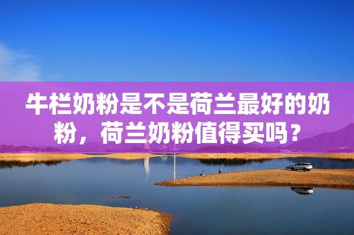 牛栏奶粉是不是荷兰最好的奶粉，荷兰奶粉值得买吗？