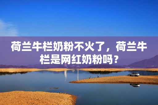 荷兰牛栏奶粉不火了，荷兰牛栏是网红奶粉吗？