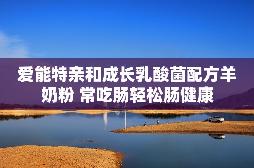 爱能特亲和成长乳酸菌配方羊奶粉 常吃肠轻松肠健康