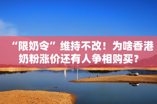 “限奶令”维持不改！为啥香港奶粉涨价还有人争相购买？