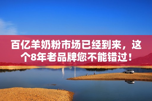 百亿羊奶粉市场已经到来，这个8年老品牌您不能错过！