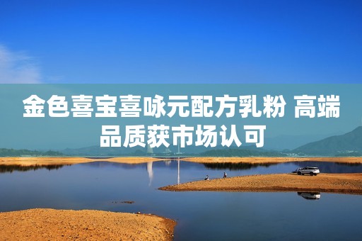 金色喜宝喜咏元配方乳粉 高端品质获市场认可