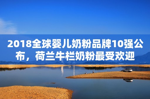 2018全球婴儿奶粉品牌10强公布，荷兰牛栏奶粉最受欢迎