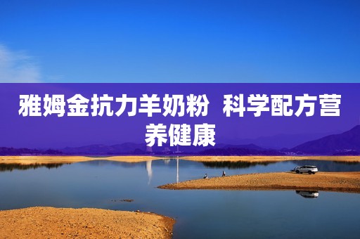 雅姆金抗力羊奶粉  科学配方营养健康
