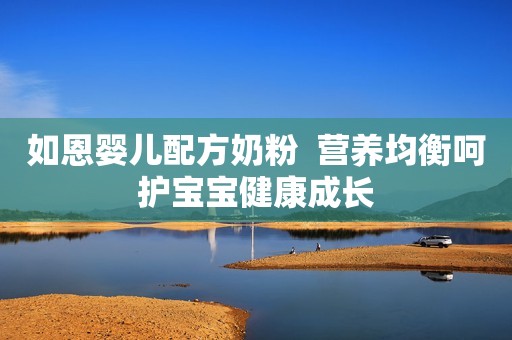 如恩婴儿配方奶粉  营养均衡呵护宝宝健康成长