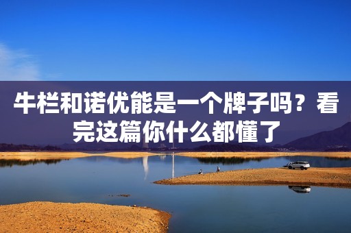 牛栏和诺优能是一个牌子吗？看完这篇你什么都懂了