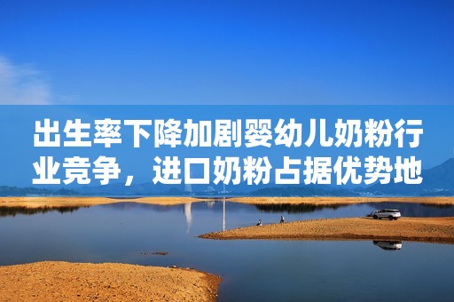 出生率下降加剧婴幼儿奶粉行业竞争，进口奶粉占据优势地位！