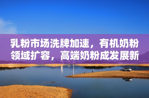 乳粉市场洗牌加速，有机奶粉领域扩容，高端奶粉成发展新趋势！
