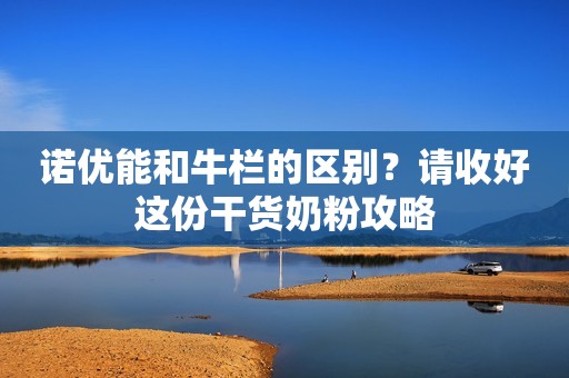 诺优能和牛栏的区别？请收好这份干货奶粉攻略