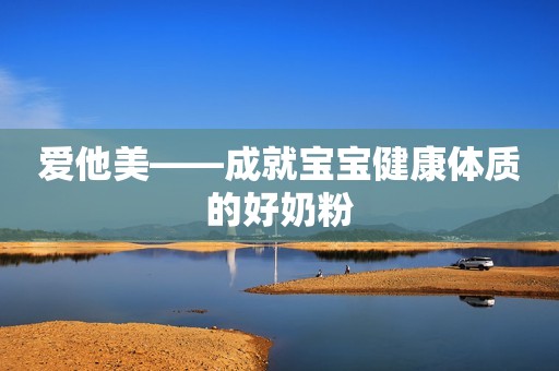 爱他美——成就宝宝健康体质的好奶粉