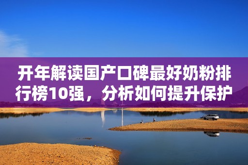 开年解读国产口碑最好奶粉排行榜10强，分析如何提升保护力