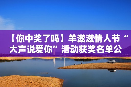 【你中奖了吗】羊滋滋情人节“大声说爱你”活动获奖名单公布