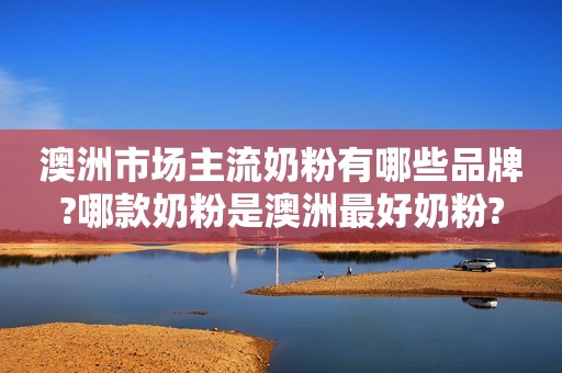 澳洲市场主流奶粉有哪些品牌?哪款奶粉是澳洲最好奶粉?