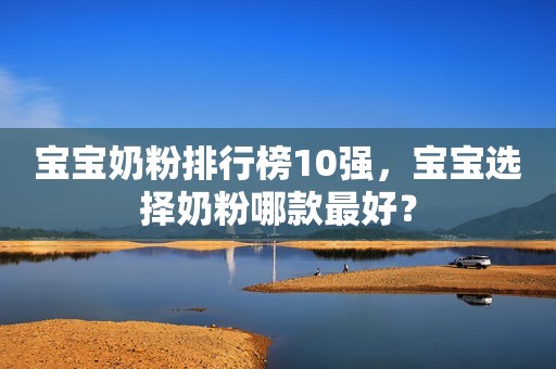 宝宝奶粉排行榜10强，宝宝选择奶粉哪款最好？