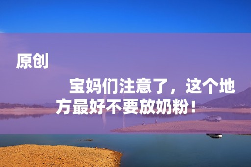 原创
            宝妈们注意了，这个地方最好不要放奶粉！