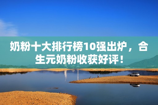 奶粉十大排行榜10强出炉，合生元奶粉收获好评！