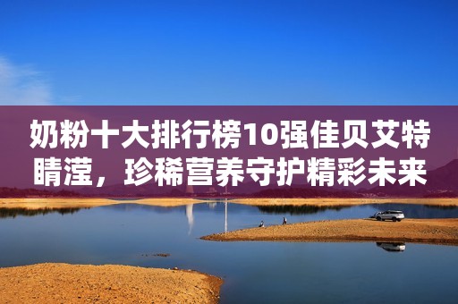 奶粉十大排行榜10强佳贝艾特睛滢，珍稀营养守护精彩未来