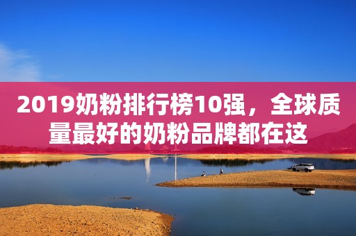 2019奶粉排行榜10强，全球质量最好的奶粉品牌都在这