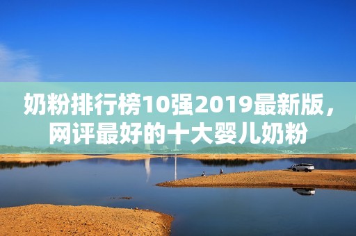 奶粉排行榜10强2019最新版，网评最好的十大婴儿奶粉