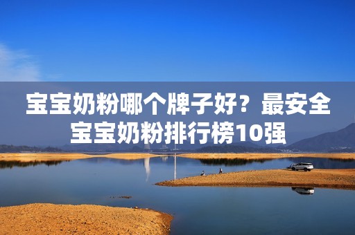 宝宝奶粉哪个牌子好？最安全宝宝奶粉排行榜10强