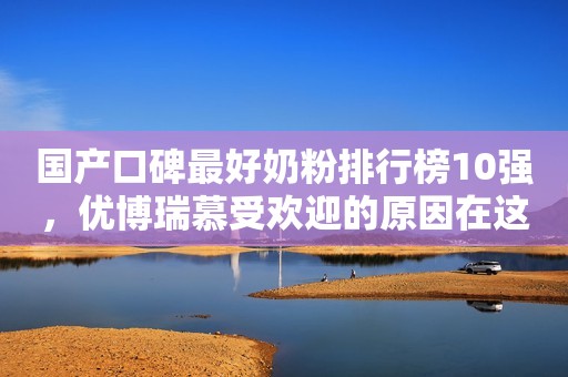 国产口碑最好奶粉排行榜10强，优博瑞慕受欢迎的原因在这里