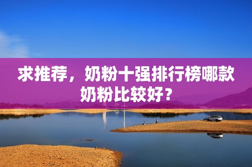 求推荐，奶粉十强排行榜哪款奶粉比较好？