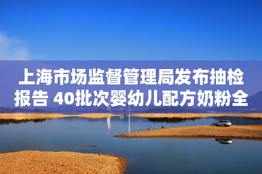 上海市场监督管理局发布抽检报告 40批次婴幼儿配方奶粉全部合格