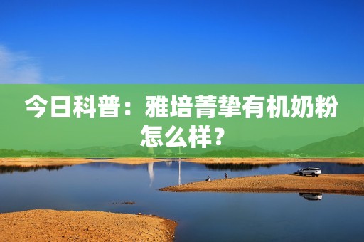 今日科普：雅培菁挚有机奶粉怎么样？