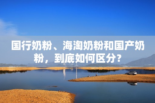 国行奶粉、海淘奶粉和国产奶粉，到底如何区分？