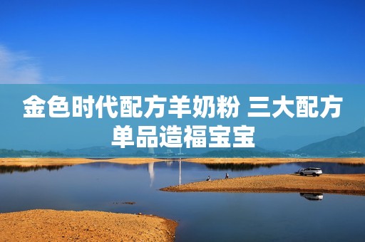 金色时代配方羊奶粉 三大配方单品造福宝宝