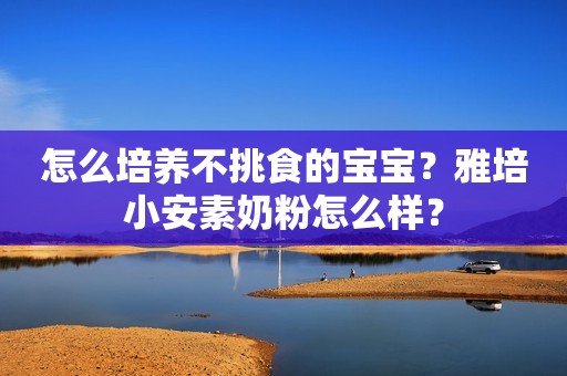 怎么培养不挑食的宝宝？雅培小安素奶粉怎么样？