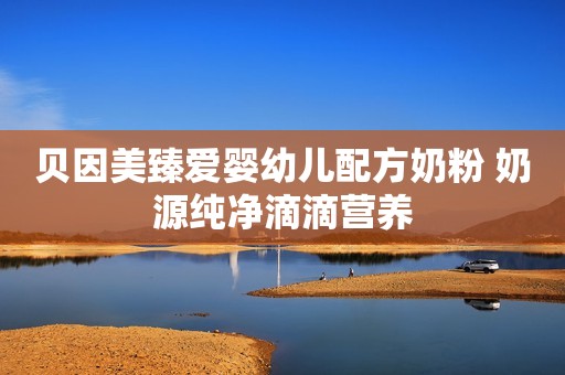 贝因美臻爱婴幼儿配方奶粉 奶源纯净滴滴营养