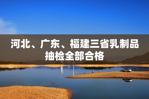 河北、广东、福建三省乳制品抽检全部合格