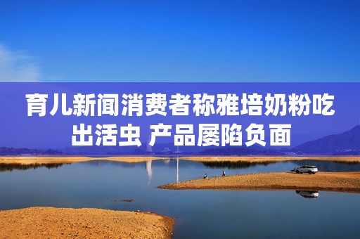 育儿新闻消费者称雅培奶粉吃出活虫 产品屡陷负面