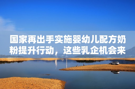 国家再出手实施婴幼儿配方奶粉提升行动，这些乳企机会来了！