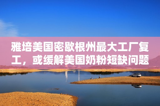 雅培美国密歇根州最大工厂复工，或缓解美国奶粉短缺问题