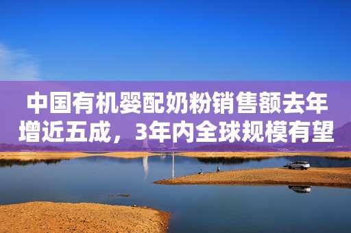中国有机婴配奶粉销售额去年增近五成，3年内全球规模有望突破100亿元大关！