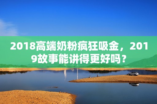 2018高端奶粉疯狂吸金，2019故事能讲得更好吗？