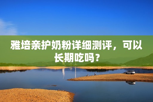 雅培亲护奶粉详细测评，可以长期吃吗？