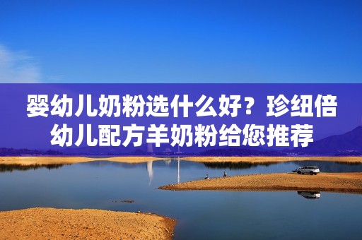 婴幼儿奶粉选什么好？珍纽倍幼儿配方羊奶粉给您推荐