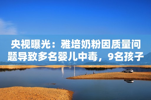 央视曝光：雅培奶粉因质量问题导致多名婴儿中毒，9名孩子死亡