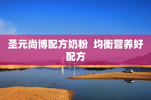 圣元尚博配方奶粉  均衡营养好配方